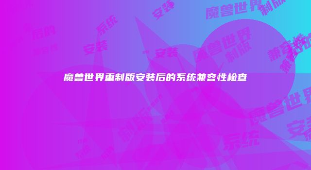 魔兽世界重制版安装后的系统兼容性检查