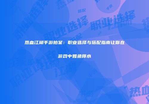 热血江湖手游拍案：职业选择与搭配指南让你在游戏中如鱼得水