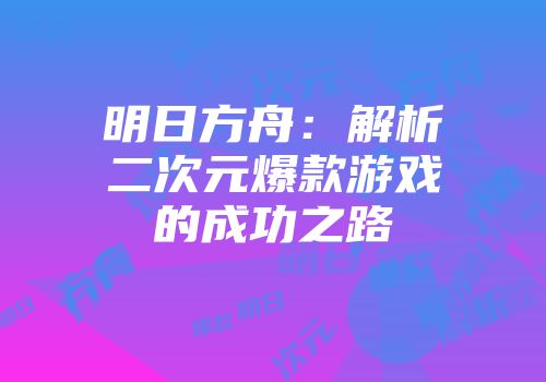 明日方舟：解析二次元爆款游戏的成功之路