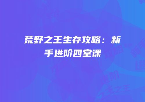 荒野之王生存攻略：新手进阶四堂课