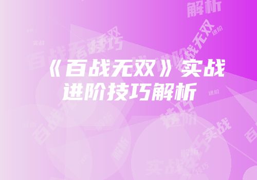 《百战无双》实战进阶技巧解析