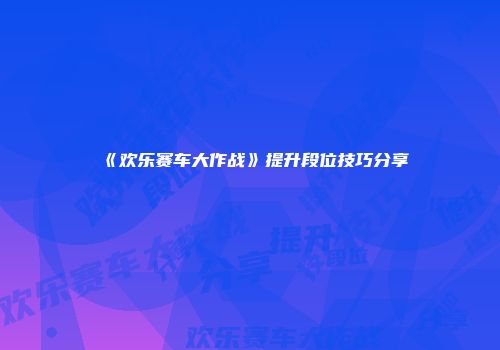 《欢乐赛车大作战》提升段位技巧分享