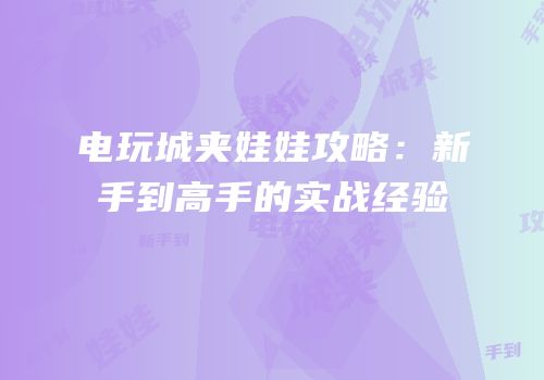 电玩城夹娃娃攻略：新手到高手的实战经验