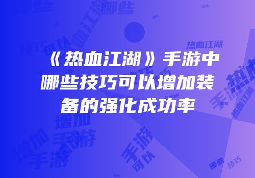 《热血江湖》手游中哪些技巧可以增加装备的强化成功率