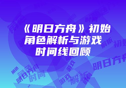 《明日方舟》初始角色解析与游戏时间线回顾