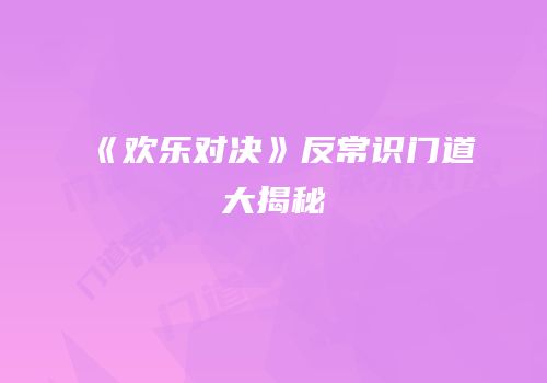 《欢乐对决》反常识门道大揭秘