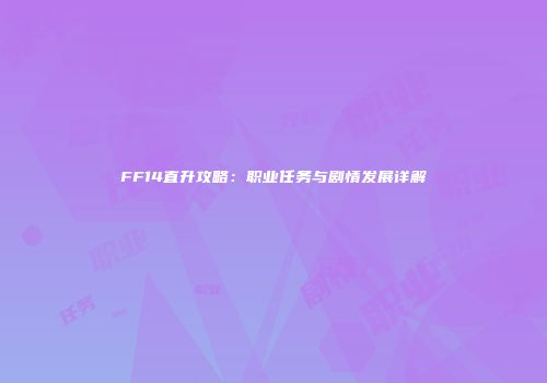 FF14直升攻略：职业任务与剧情发展详解