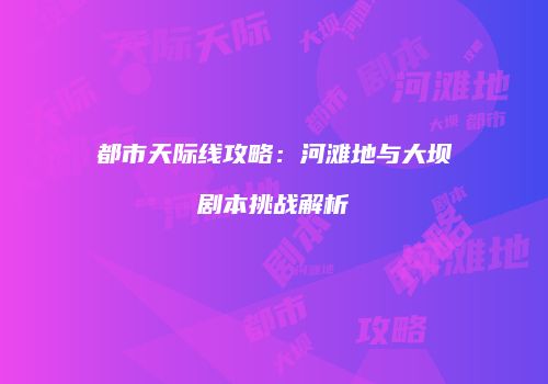 都市天际线攻略：河滩地与大坝剧本挑战解析