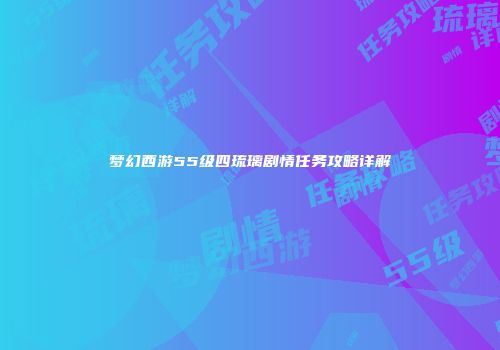 梦幻西游55级四琉璃剧情任务攻略详解
