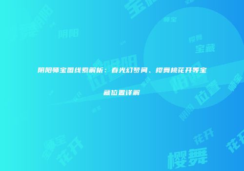 阴阳师宝图线索解析：春光幻梦间、樱舞桃花开等宝藏位置详解
