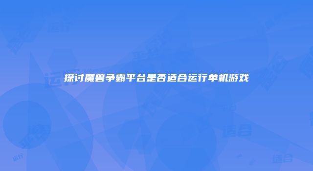 探讨魔兽争霸平台是否适合运行单机游戏
