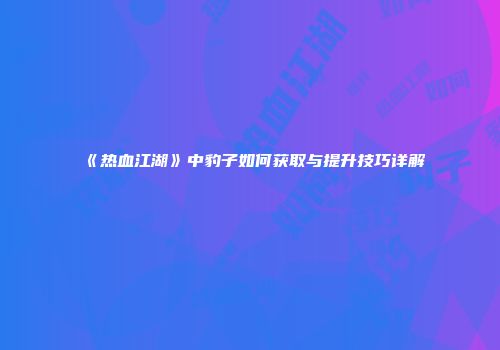 《热血江湖》中豹子如何获取与提升技巧详解