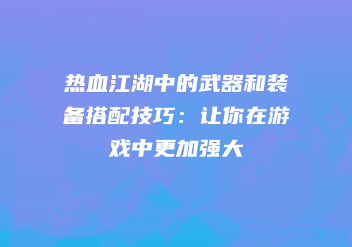 热血江湖中的武器和装备搭配技巧：让你在游戏中更加强大