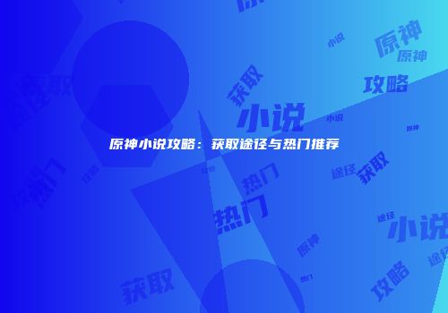 原神小说攻略：获取途径与热门推荐