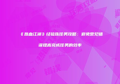 《热血江湖》经验珠任务攻略：避免常见错误提高完成任务的效率