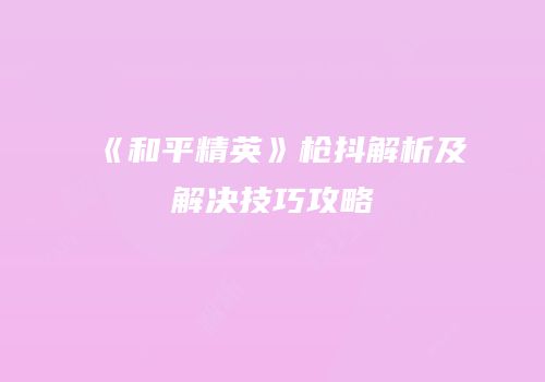 《和平精英》枪抖解析及解决技巧攻略