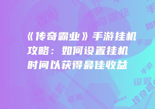 《传奇霸业》手游挂机攻略：如何设置挂机时间以获得最佳收益
