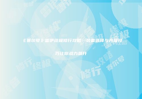 《赛尔号》雷伊终极修行攻略：装备选择与升级技巧让你战力飙升