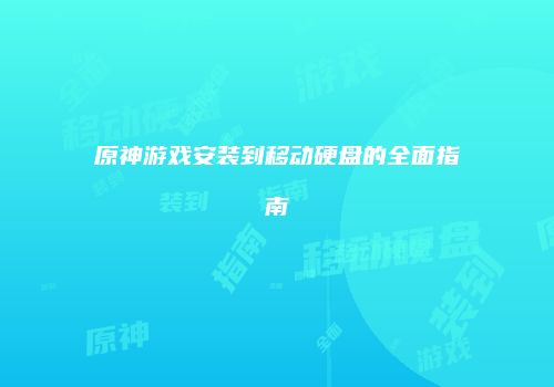 原神游戏安装到移动硬盘的全面指南