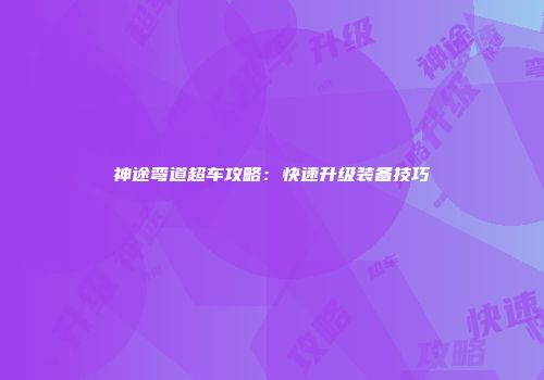神途弯道超车攻略：快速升级装备技巧