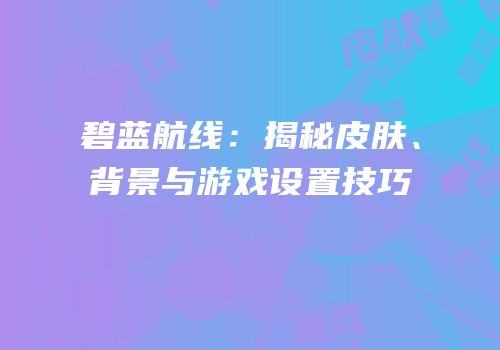 碧蓝航线：揭秘皮肤、背景与游戏设置技巧