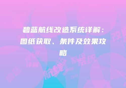 碧蓝航线改造系统详解：图纸获取、条件及效果攻略