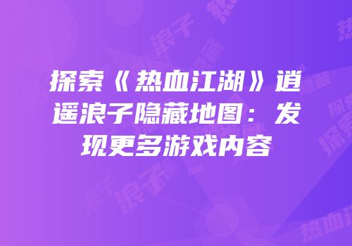 探索《热血江湖》逍遥浪子隐藏地图：发现更多游戏内容