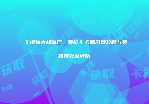 《植物大战僵尸：英雄》卡牌游戏攻略与英雄获取全解析