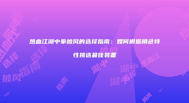 热血江湖中拳披风的选择指南：如何根据角色特性挑选最佳装备