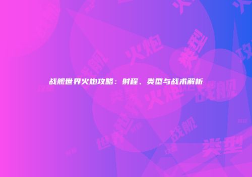 战舰世界火炮攻略：射程、类型与战术解析