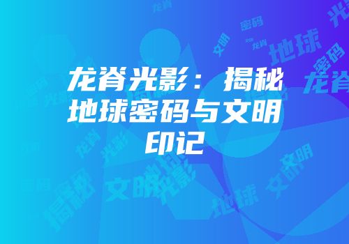 龙脊光影：揭秘地球密码与文明印记