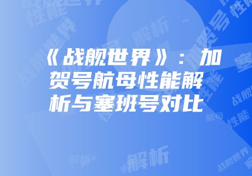 《战舰世界》：加贺号航母性能解析与塞班号对比