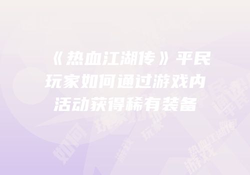《热血江湖传》平民玩家如何通过游戏内活动获得稀有装备