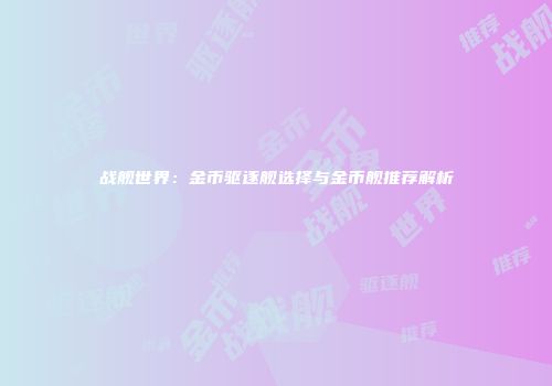战舰世界：金币驱逐舰选择与金币舰推荐解析