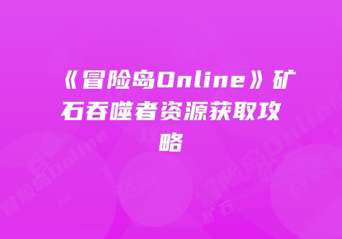 《冒险岛Online》矿石吞噬者资源获取攻略