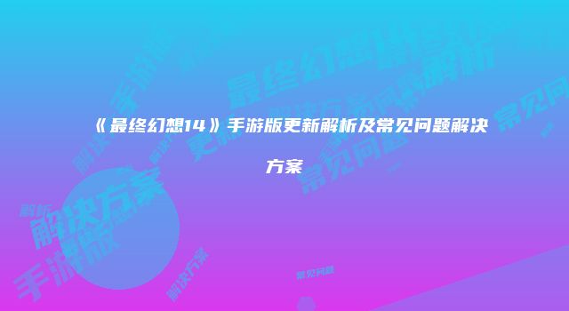 《最终幻想14》手游版更新解析及常见问题解决方案