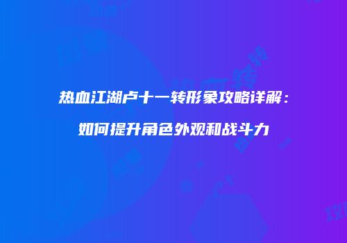 热血江湖卢十一转形象攻略详解:如何提升角色外观和战斗力