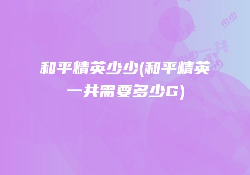 和平精英少少(和平精英一共需要多少G)