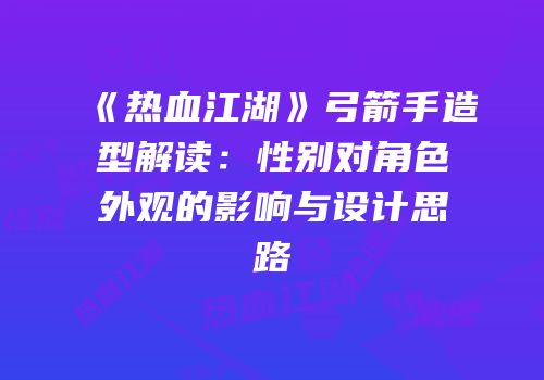 《热血江湖》弓箭手造型解读：性别对角色外观的影响与设计思路