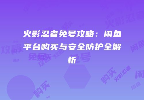 火影忍者免号攻略：闲鱼平台购买与安全防护全解析
