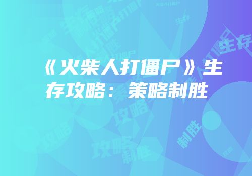 《火柴人打僵尸》生存攻略：策略制胜
