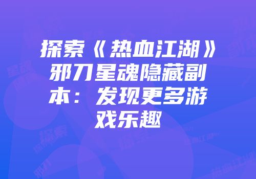 探索《热血江湖》邪刀星魂隐藏副本:发现更多游戏乐趣