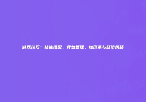 游戏技巧：技能搭配、背包管理、地形杀与经济策略