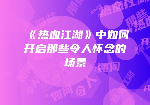 《热血江湖》中如何开启那些令人怀念的场景