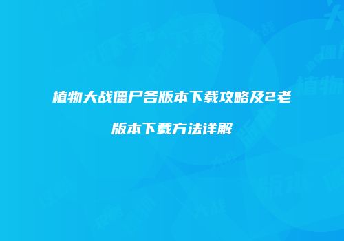 植物大战僵尸各版本下载攻略及2老版本下载方法详解
