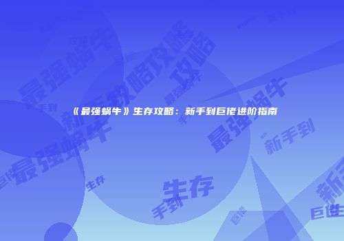 《最强蜗牛》生存攻略：新手到巨佬进阶指南