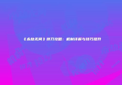 《永劫无间》拼刀攻略：机制详解与技巧提升