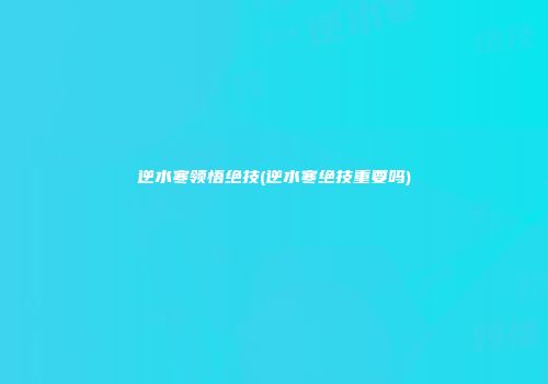 逆水寒领悟绝技(逆水寒绝技重要吗)