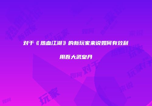 对于《热血江湖》的新玩家来说如何有效利用吾大武皇丹