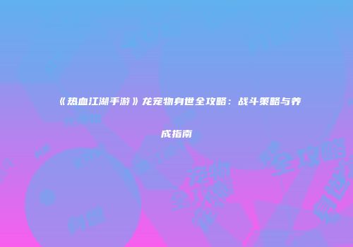 《热血江湖手游》龙宠物身世全攻略：战斗策略与养成指南